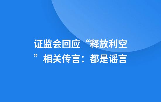 证监会回应“释放利空”相关传言：都是谣言