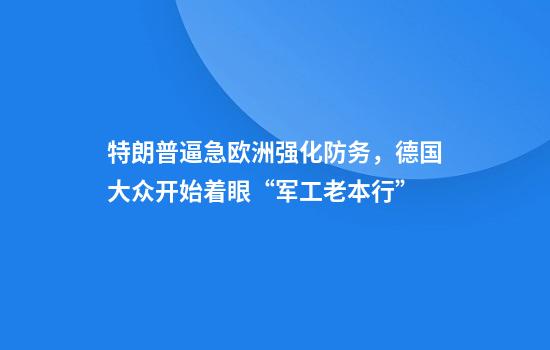 特朗普逼急欧洲强化防务，德国大众开始着眼“军工老本行”
