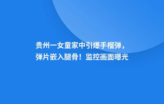 贵州一女童家中引爆手榴弹，弹片嵌入腿骨！监控画面曝光