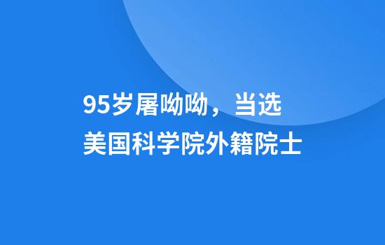 95岁屠呦呦，当选美国科学院外籍院士