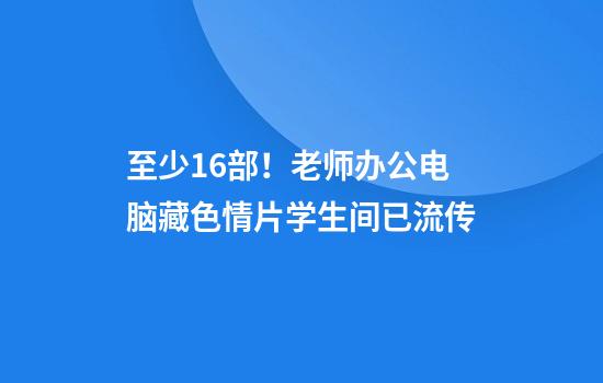 至少16部！老师办公电脑藏色情片学生间已流传