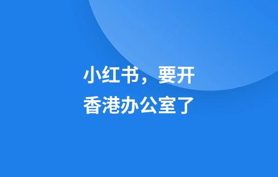 小红书，要开香港办公室了