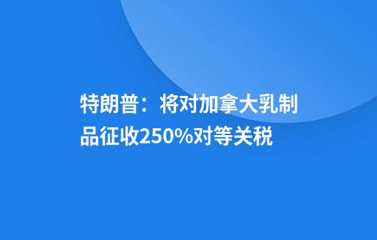 特朗普：将对加拿大乳制品征收250%对等关税