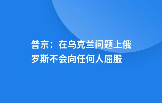普京：在乌克兰问题上俄罗斯不会向任何人屈服