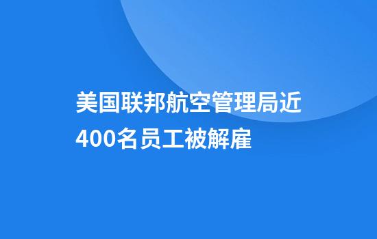 美国联邦航空管理局近400名员工被解雇