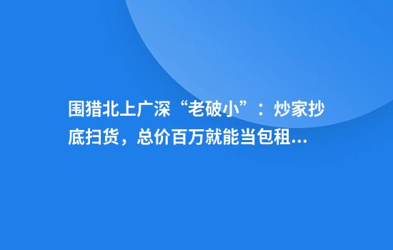 围猎北上广深“老破小”：炒家抄底扫货，总价百万就能当包租公