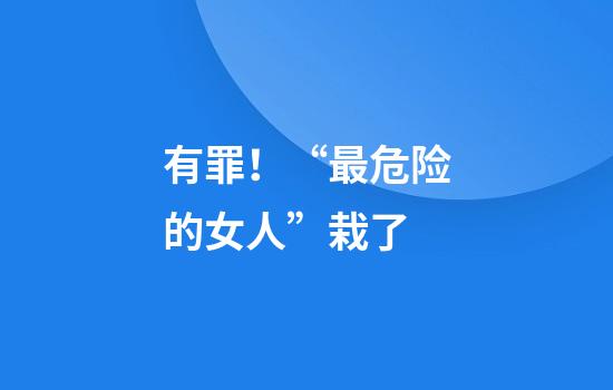 有罪！“最危险的女人”栽了