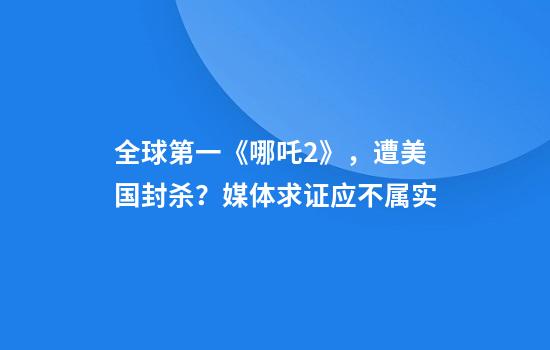 全球第一《哪吒2》，遭美国封杀？媒体求证应不属实
