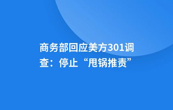 商务部回应美方301调查：停止“甩锅推责”
