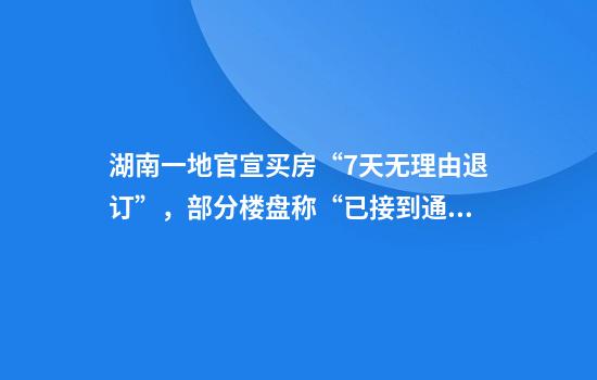湖南一地官宣买房“7天无理由退订”，部分楼盘称“已接到通知”，专家建议