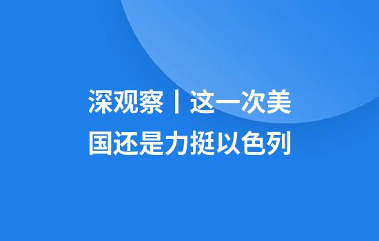 深观察丨这一次美国还是力挺以色列
