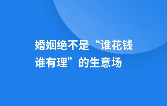 婚姻绝不是“谁花钱谁有理”的生意场