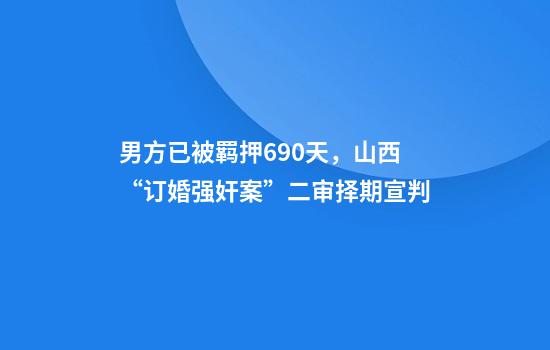 男方已被羁押690天，山西“订婚强奸案”二审择期宣判