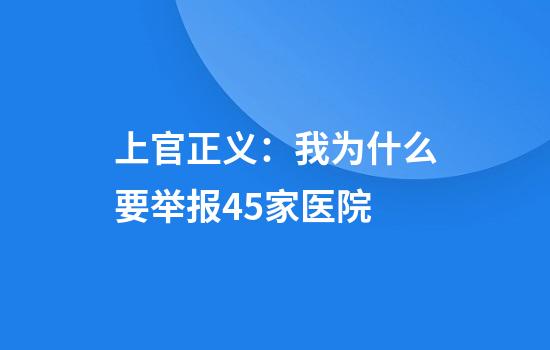 上官正义：我为什么要举报45家医院