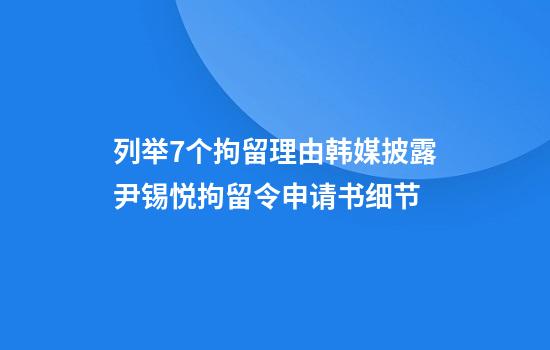 列举7个拘留理由韩媒披露尹锡悦拘留令申请书细节