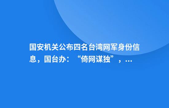 国安机关公布四名台湾网军身份信息，国台办：“倚网谋独”，必遭严厉惩治