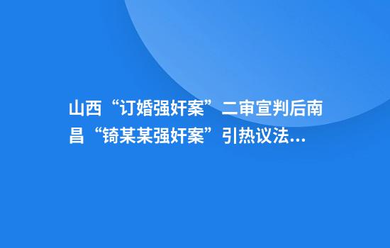 山西“订婚强奸案”二审宣判后南昌“锜某某强奸案”引热议法院回应