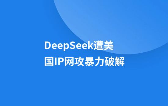 DeepSeek遭美国IP网攻暴力破解