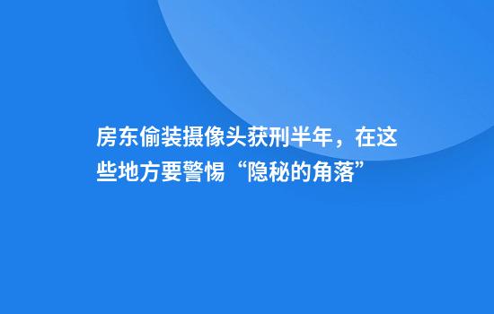 房东偷装摄像头获刑半年，在这些地方要警惕“隐秘的角落”
