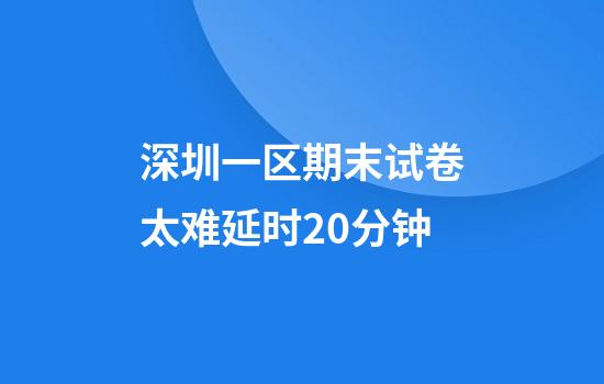 深圳一区期末试卷太难延时20分钟