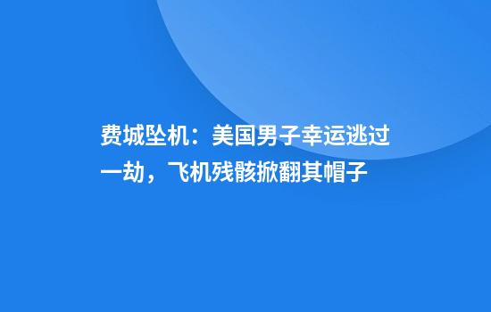 费城坠机：美国男子幸运逃过一劫，飞机残骸掀翻其帽子