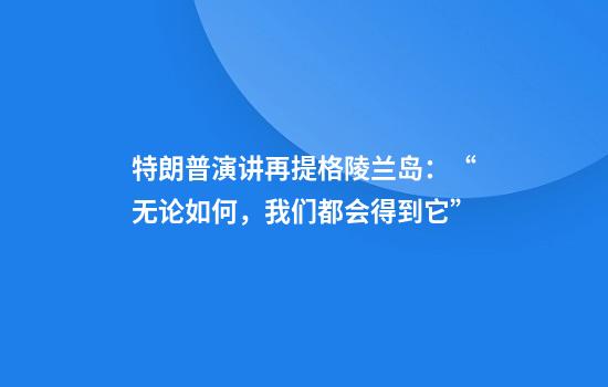 特朗普演讲再提格陵兰岛：“无论如何，我们都会得到它”