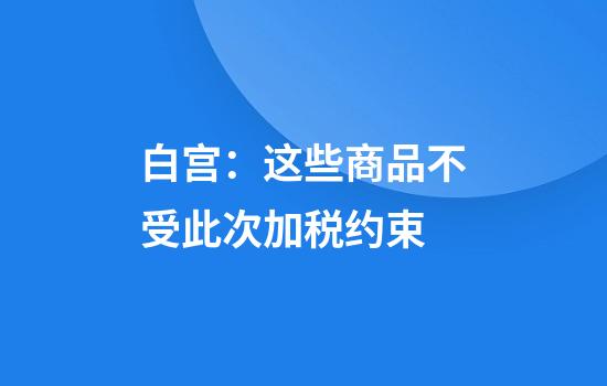 白宫：这些商品不受此次加税约束