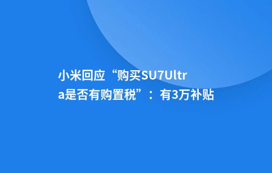 小米回应“购买SU7Ultra是否有购置税”：有3万补贴