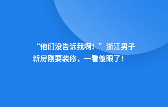 “他们没告诉我啊！”浙江男子新房刚要装修，一看傻眼了！