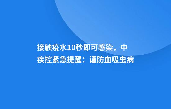 接触疫水10秒即可感染，中疾控紧急提醒：谨防血吸虫病