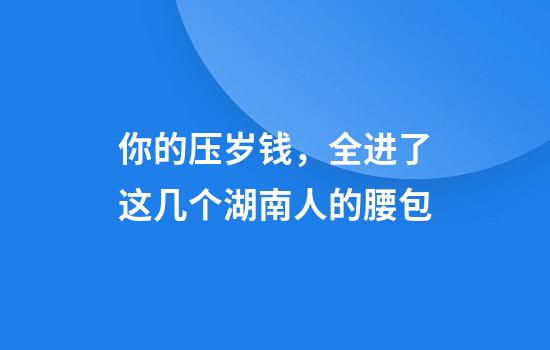 你的压岁钱，全进了这几个湖南人的腰包
