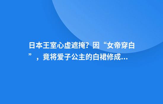 日本王室心虚遮掩？因“女帝穿白”，竟将爱子公主的白裙修成绿色