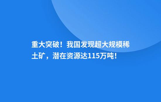 重大突破！我国发现超大规模稀土矿，潜在资源达115万吨！