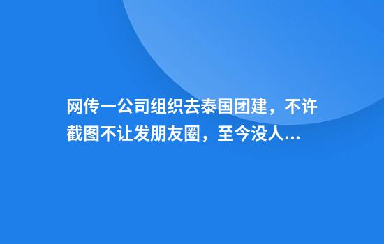 网传一公司组织去泰国团建，不许截图不让发朋友圈，至今没人报名