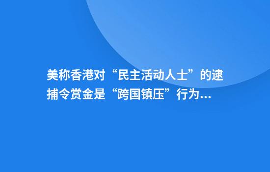 美称香港对“民主活动人士”的逮捕令赏金是“跨国镇压”行为，外交部回应