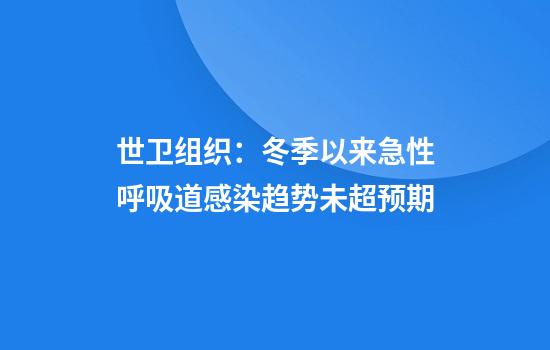 世卫组织：冬季以来急性呼吸道感染趋势未超预期