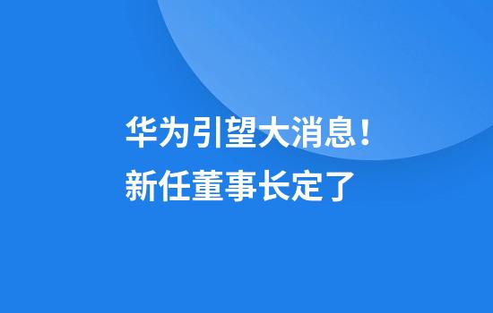 华为引望大消息！新任董事长定了