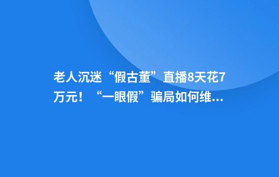老人沉迷“假古董”直播8天花7万元！“一眼假”骗局如何维权？
