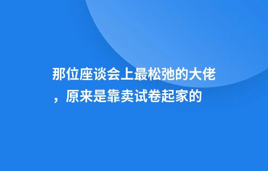 那位座谈会上最松弛的大佬，原来是靠卖试卷起家的