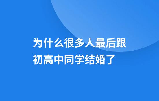 为什么很多人最后跟初高中同学结婚了