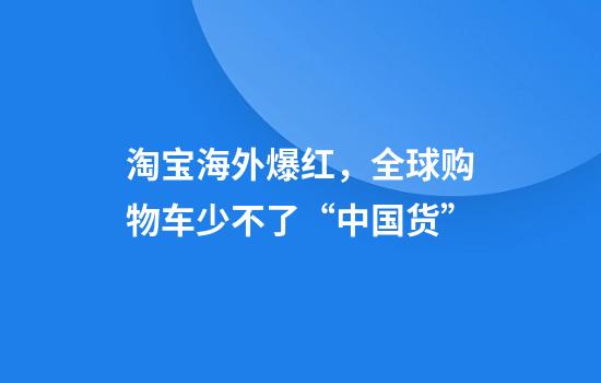 淘宝海外爆红，全球购物车少不了“中国货”