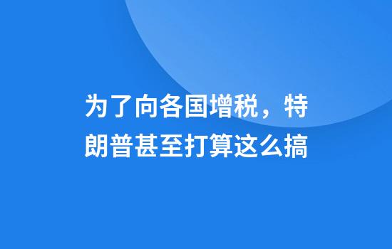为了向各国增税，特朗普甚至打算这么搞