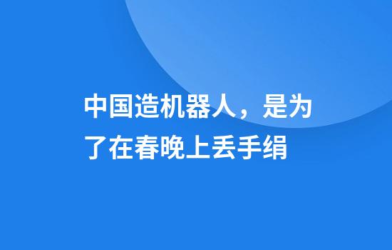 中国造机器人，是为了在春晚上丢手绢