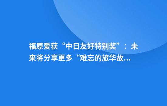 福原爱获“中日友好特别奖”：未来将分享更多“难忘的旅华故事”