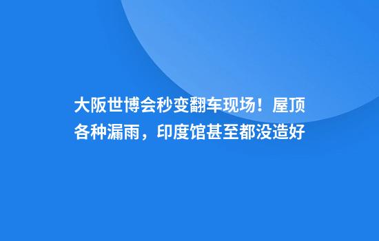 大阪世博会秒变翻车现场！屋顶各种漏雨，印度馆甚至都没造好