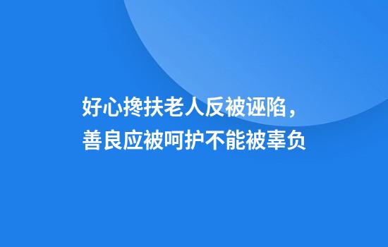 好心搀扶老人反被诬陷，善良应被呵护不能被辜负