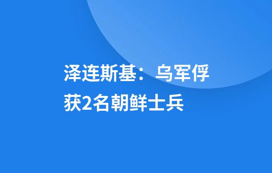 泽连斯基：乌军俘获2名朝鲜士兵