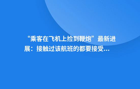 “乘客在飞机上捡到鞭炮”最新进展：接触过该航班的都要接受调查