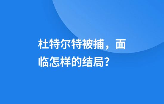 杜特尔特被捕，面临怎样的结局？