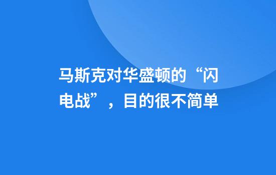 马斯克对华盛顿的“闪电战”，目的很不简单